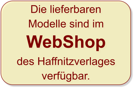 Die lieferbaren Modelle sind im  WebShop  des Haffnitzverlages verfügbar.